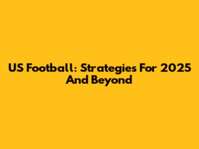 US Football: Strategies For 2025 And Beyond
