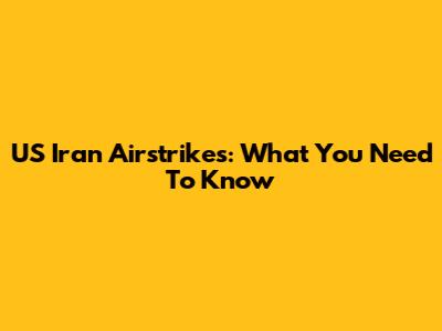 US Iran Airstrikes: What You Need To Know