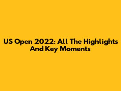 US Open 2022: All The Highlights And Key Moments