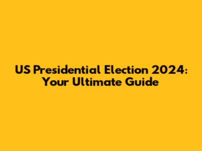 US Presidential Election 2024: Your Ultimate Guide