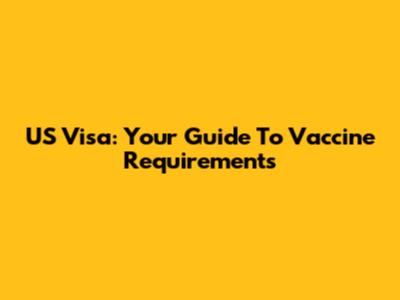 US Visa: Your Guide To Vaccine Requirements