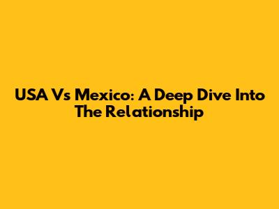 USA Vs Mexico: A Deep Dive Into The Relationship