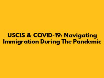 USCIS & COVID-19: Navigating Immigration During The Pandemic