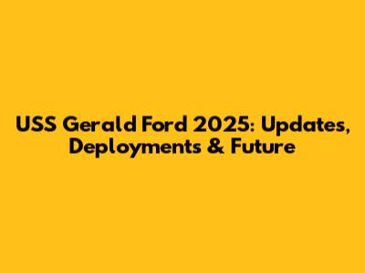USS Gerald Ford 2025: Updates, Deployments & Future