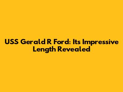 USS Gerald R Ford: Its Impressive Length Revealed