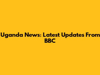 Uganda News: Latest Updates From BBC