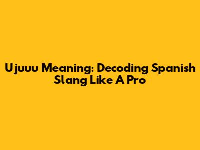Ujuuu Meaning: Decoding Spanish Slang Like A Pro