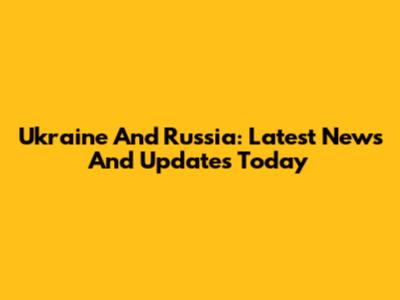 Ukraine And Russia: Latest News And Updates Today