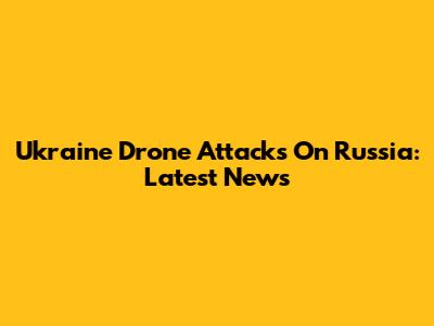 Ukraine Drone Attacks On Russia: Latest News