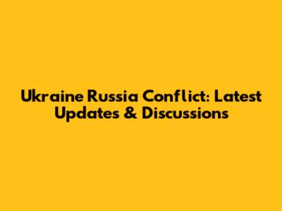 Ukraine Russia Conflict: Latest Updates & Discussions