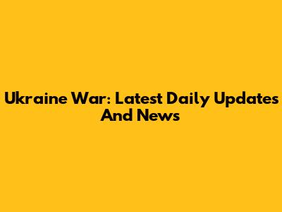 Ukraine War: Latest Daily Updates And News