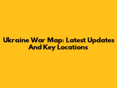 Ukraine War Map: Latest Updates And Key Locations