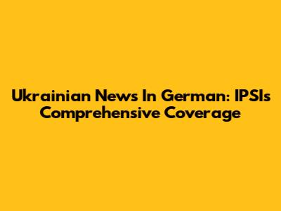 Ukrainian News In German: IPSI's Comprehensive Coverage