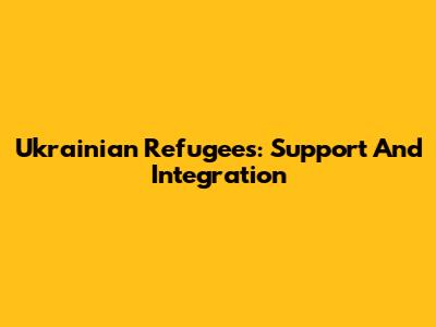Ukrainian Refugees: Support And Integration