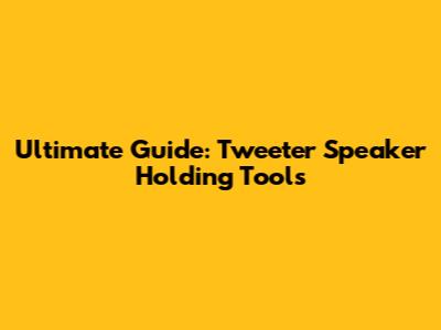Ultimate Guide: Tweeter Speaker Holding Tools