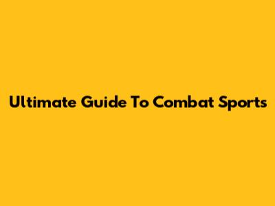 Ultimate Guide To Combat Sports