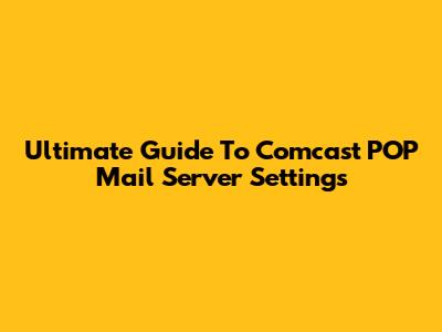 Ultimate Guide To Comcast POP Mail Server Settings
