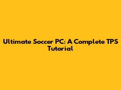 Ultimate Soccer PC: A Complete TPS Tutorial