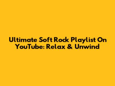 Ultimate Soft Rock Playlist On YouTube: Relax & Unwind