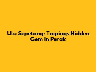 Ulu Sepetang: Taiping's Hidden Gem In Perak