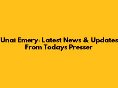 Unai Emery: Latest News & Updates From Today's Presser