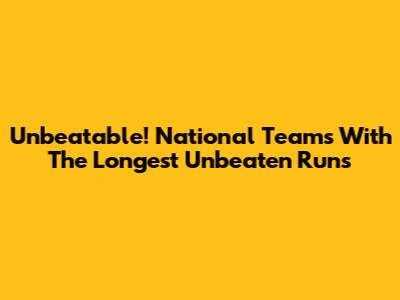 Unbeatable! National Teams With The Longest Unbeaten Runs