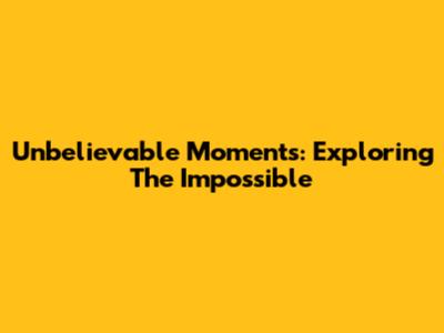 Unbelievable Moments: Exploring The Impossible