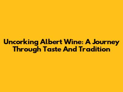 Uncorking Albert Wine: A Journey Through Taste And Tradition