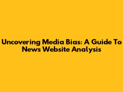 Uncovering Media Bias: A Guide To News Website Analysis