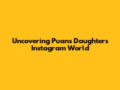 Uncovering Puan's Daughter's Instagram World