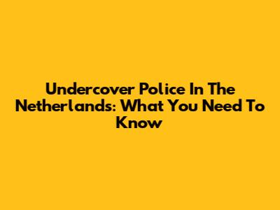 Undercover Police In The Netherlands: What You Need To Know