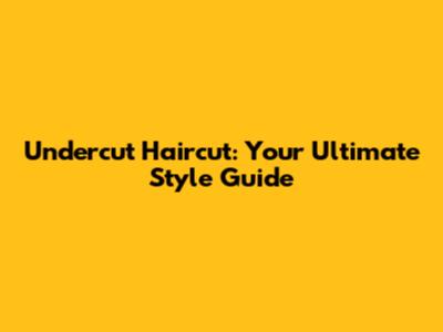 Undercut Haircut: Your Ultimate Style Guide