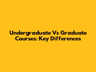 Undergraduate Vs Graduate Courses: Key Differences