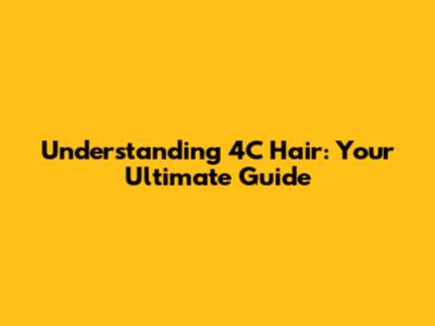 Understanding 4C Hair: Your Ultimate Guide