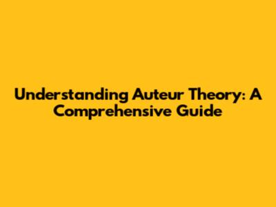 Understanding Auteur Theory: A Comprehensive Guide