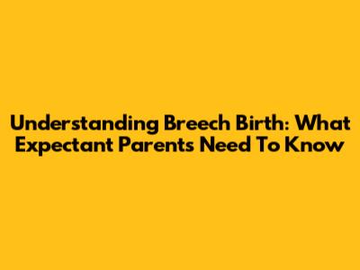 Understanding Breech Birth: What Expectant Parents Need To Know