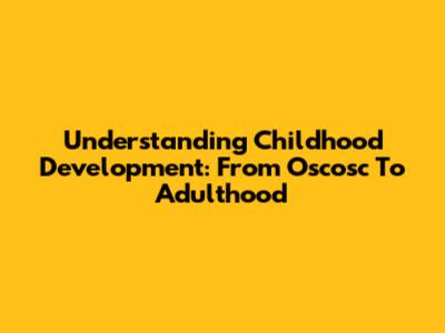 Understanding Childhood Development: From Oscosc To Adulthood