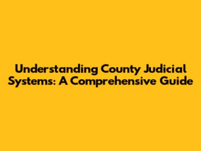 Understanding County Judicial Systems: A Comprehensive Guide