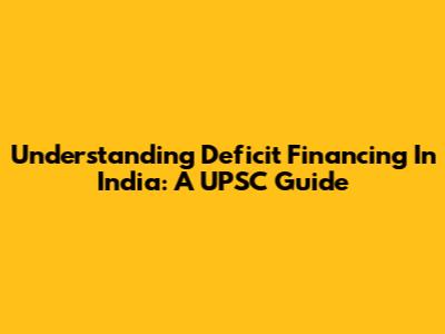 Understanding Deficit Financing In India: A UPSC Guide