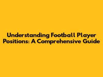 Understanding Football Player Positions: A Comprehensive Guide