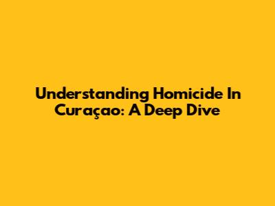 Understanding Homicide In Curaçao: A Deep Dive