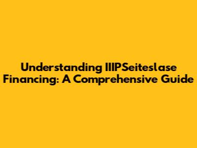 Understanding IIIPSeiteslase Financing: A Comprehensive Guide