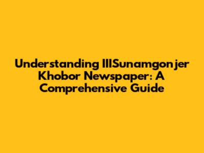 Understanding IIISunamgonjer Khobor Newspaper: A Comprehensive Guide