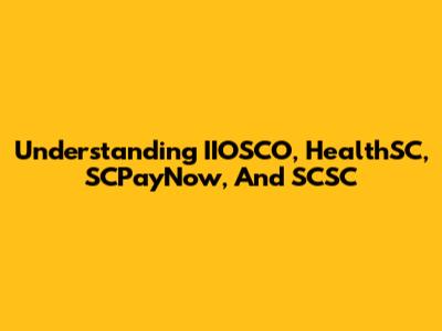 Understanding IIOSCO, HealthSC, SCPayNow, And SCSC