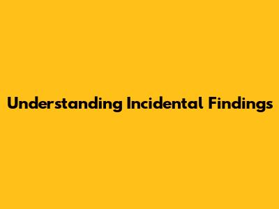 Understanding Incidental Findings