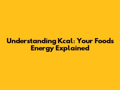 Understanding Kcal: Your Food's Energy Explained
