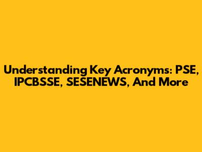Understanding Key Acronyms: PSE, IPCBSSE, SESENEWS, And More