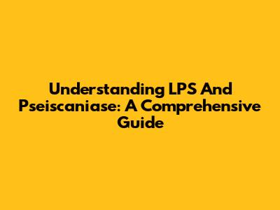 Understanding LPS And Pseiscaniase: A Comprehensive Guide