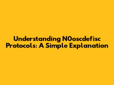 Understanding N0oscdefisc Protocols: A Simple Explanation