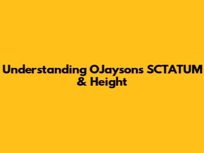 Understanding OJayson's SCTATUM & Height